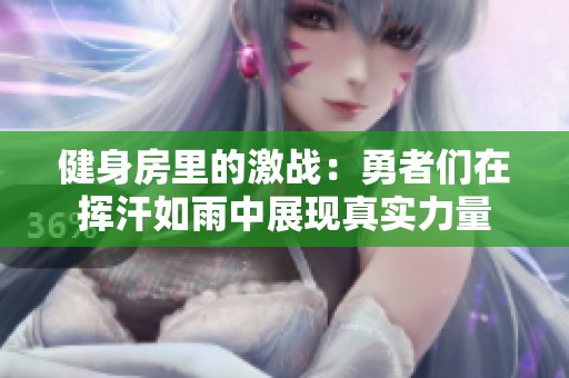 健身房里的激战：勇者们在挥汗如雨中展现真实力量