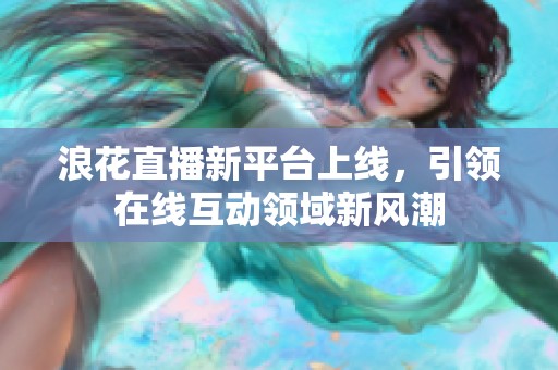 浪花直播新平台上线，引领在线互动领域新风潮