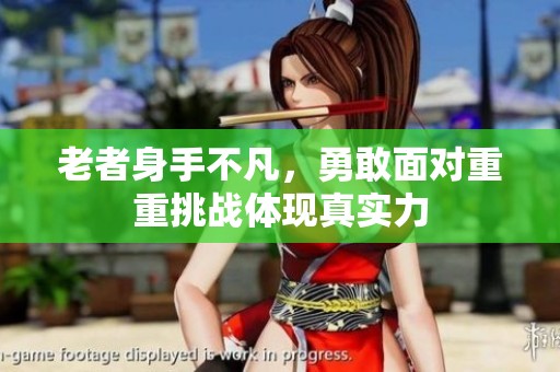 老者身手不凡，勇敢面对重重挑战体现真实力