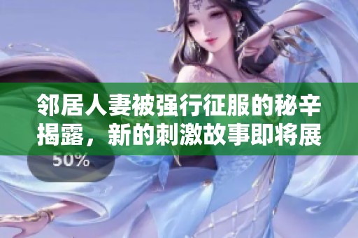 邻居人妻被强行征服的秘辛揭露，新的刺激故事即将展开