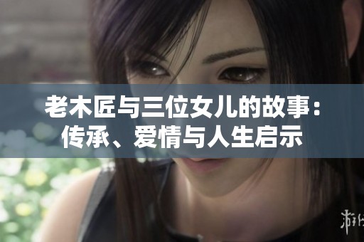 老木匠与三位女儿的故事：传承、爱情与人生启示