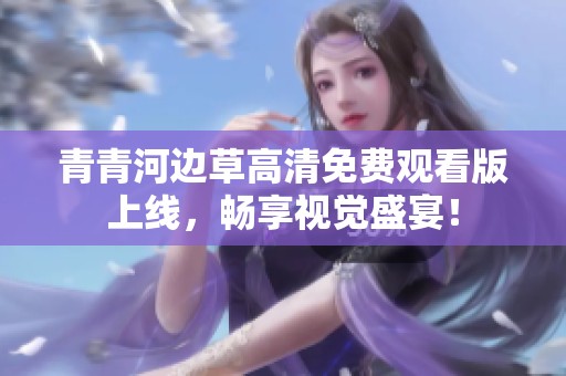 青青河边草高清免费观看版上线，畅享视觉盛宴！