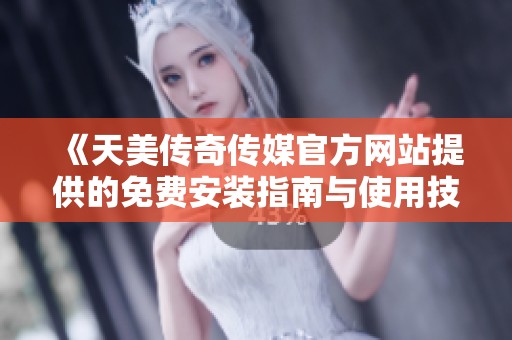 《天美传奇传媒官方网站提供的免费安装指南与使用技巧》
