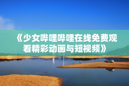 《少女哔哩哔哩在线免费观看精彩动画与短视频》