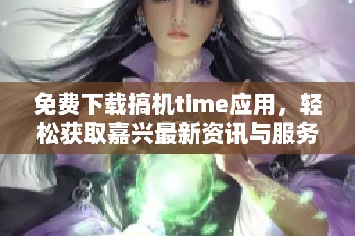 免费下载搞机time应用，轻松获取嘉兴最新资讯与服务