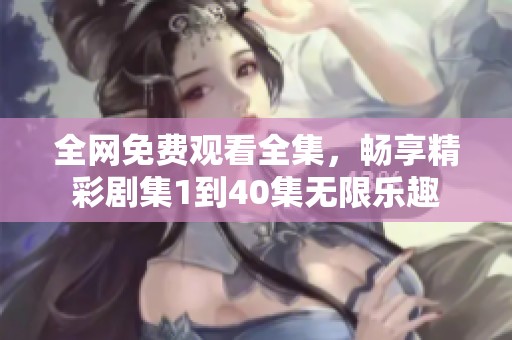 全网免费观看全集，畅享精彩剧集1到40集无限乐趣