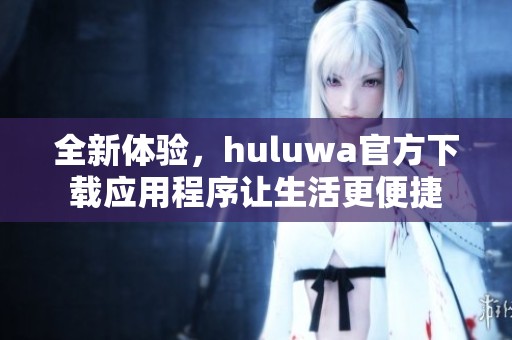 全新体验，huluwa官方下载应用程序让生活更便捷