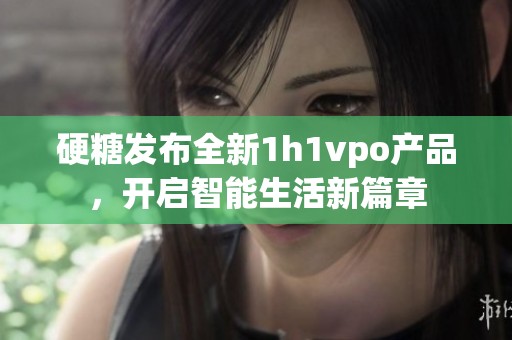 硬糖发布全新1h1vpo产品，开启智能生活新篇章