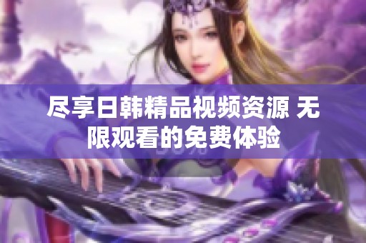 尽享日韩精品视频资源 无限观看的免费体验