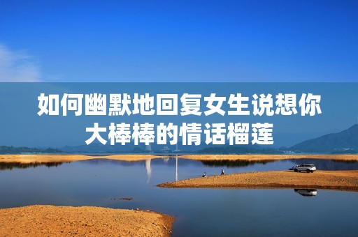 如何幽默地回复女生说想你大棒棒的情话榴莲