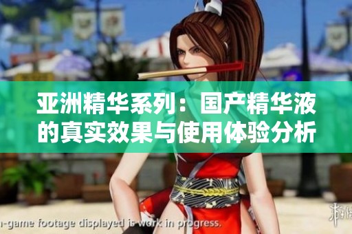 亚洲精华系列：国产精华液的真实效果与使用体验分析