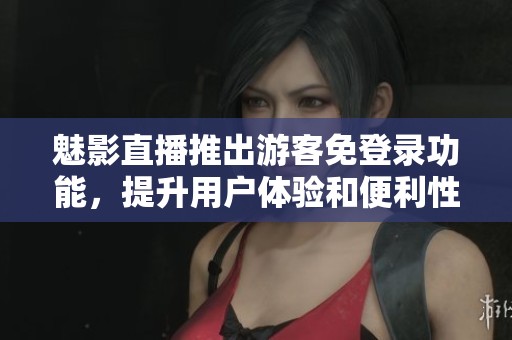 魅影直播推出游客免登录功能，提升用户体验和便利性