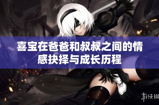 喜宝在爸爸和叔叔之间的情感抉择与成长历程