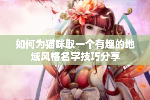 如何为猫咪取一个有趣的地域风格名字技巧分享