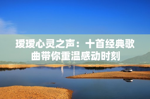 瑷瑷心灵之声：十首经典歌曲带你重温感动时刻