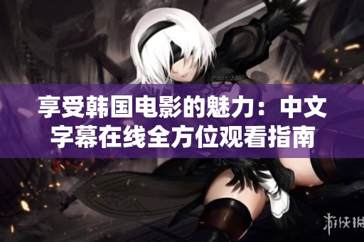 享受韩国电影的魅力：中文字幕在线全方位观看指南
