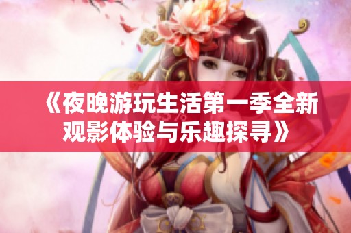 《夜晚游玩生活第一季全新观影体验与乐趣探寻》