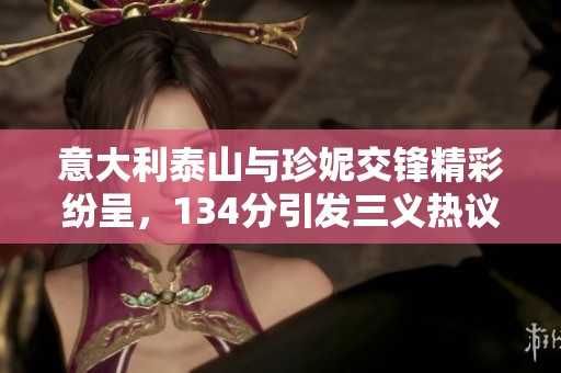 意大利泰山与珍妮交锋精彩纷呈，134分引发三义热议