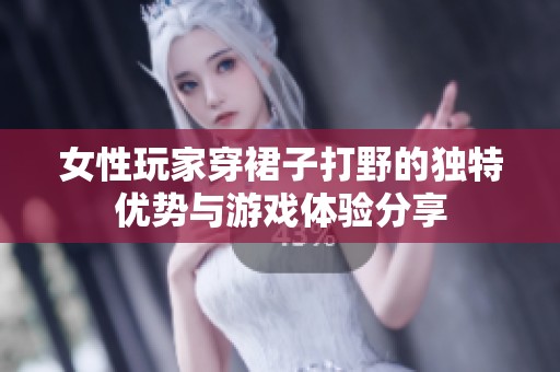 女性玩家穿裙子打野的独特优势与游戏体验分享