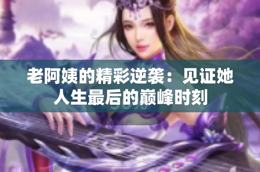 老阿姨的精彩逆袭：见证她人生最后的巅峰时刻