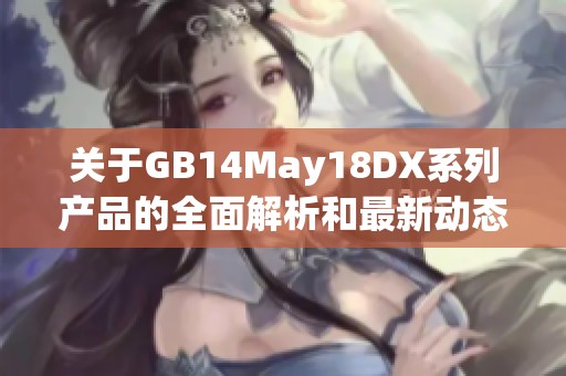 关于GB14May18DX系列产品的全面解析和最新动态分享