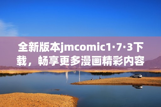 全新版本jmcomic1·7·3下载，畅享更多漫画精彩内容