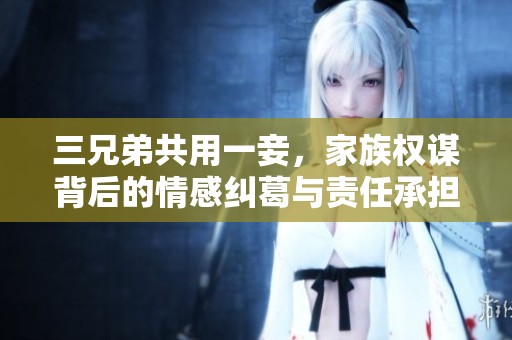 三兄弟共用一妾，家族权谋背后的情感纠葛与责任承担