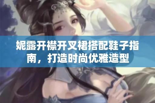 妮露开襟开叉裙搭配鞋子指南，打造时尚优雅造型