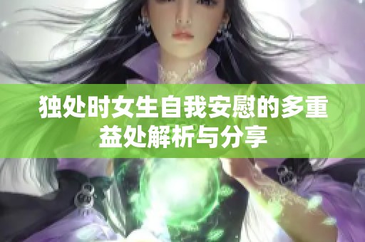 独处时女生自我安慰的多重益处解析与分享