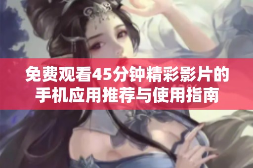 免费观看45分钟精彩影片的手机应用推荐与使用指南