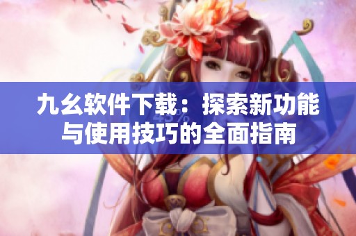 九幺软件下载：探索新功能与使用技巧的全面指南