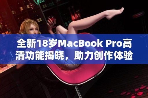 全新18岁MacBook Pro高清功能揭晓，助力创作体验升级