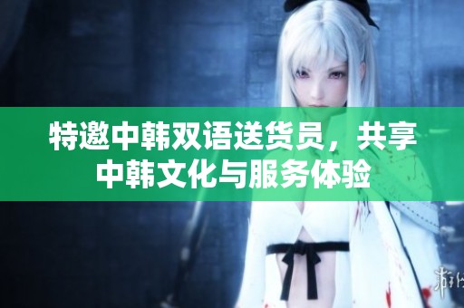 特邀中韩双语送货员，共享中韩文化与服务体验