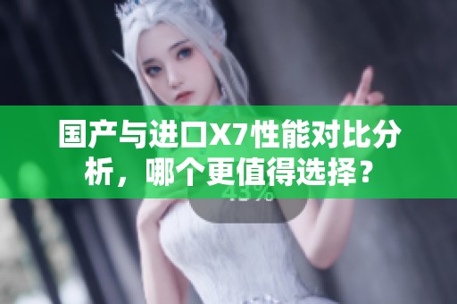 国产与进口X7性能对比分析，哪个更值得选择？