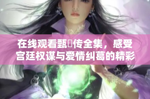 在线观看甄嬛传全集，感受宫廷权谋与爱情纠葛的精彩剧情