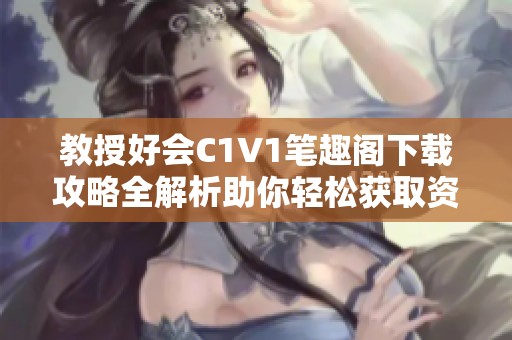 教授好会C1V1笔趣阁下载攻略全解析助你轻松获取资源
