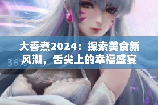 大香煮2024：探索美食新风潮，舌尖上的幸福盛宴