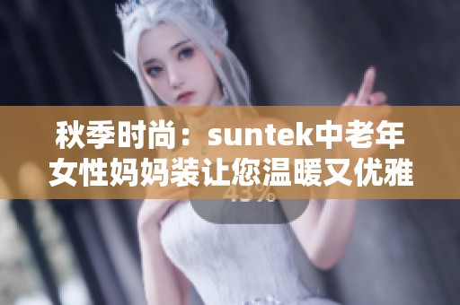 秋季时尚：suntek中老年女性妈妈装让您温暖又优雅