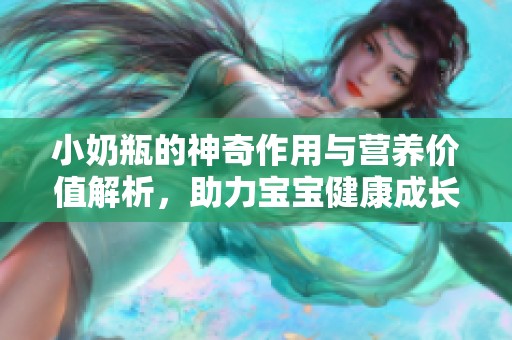 小奶瓶的神奇作用与营养价值解析，助力宝宝健康成长