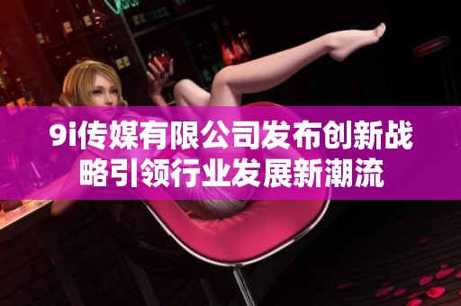 9i传媒有限公司发布创新战略引领行业发展新潮流