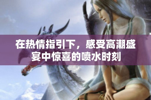 在热情指引下，感受高潮盛宴中惊喜的喷水时刻