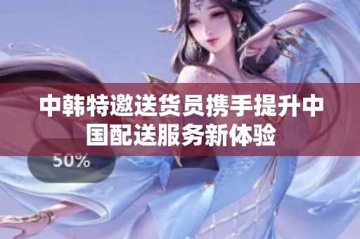 中韩特邀送货员携手提升中国配送服务新体验