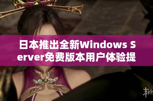 日本推出全新Windows Server免费版本用户体验提升解析