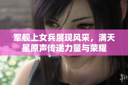 军舰上女兵展现风采，满天星原声传递力量与荣耀