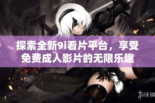 探索全新9i看片平台，享受免费成人影片的无限乐趣