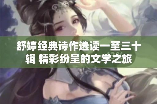 舒婷经典诗作选读一至三十辑 精彩纷呈的文学之旅