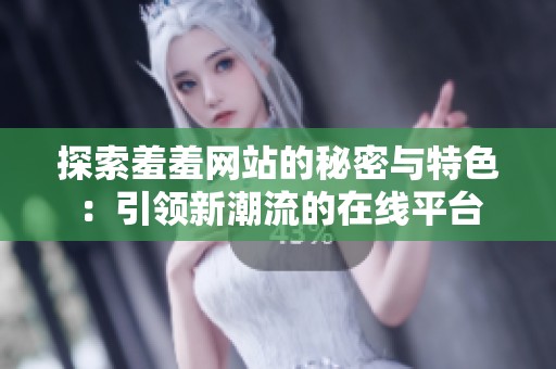 探索羞羞网站的秘密与特色：引领新潮流的在线平台