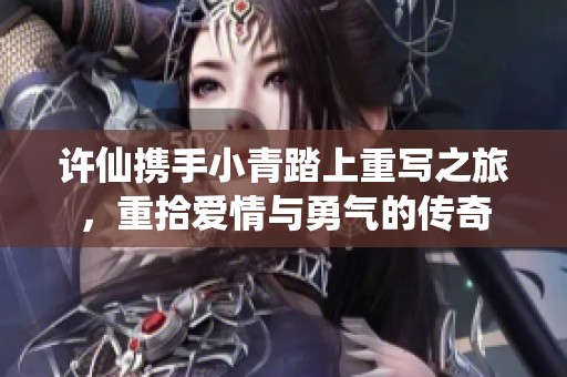 许仙携手小青踏上重写之旅，重拾爱情与勇气的传奇