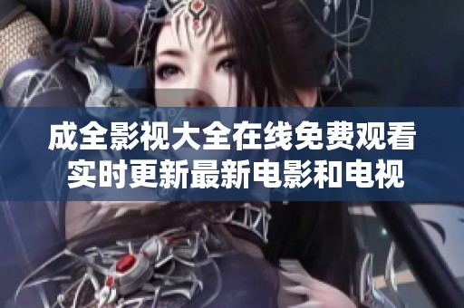成全影视大全在线免费观看 实时更新最新电影和电视剧资源