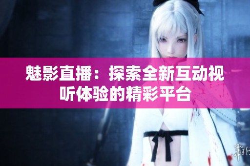 魅影直播：探索全新互动视听体验的精彩平台